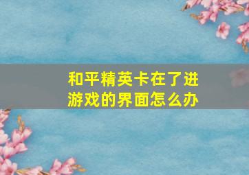 和平精英卡在了进游戏的界面怎么办