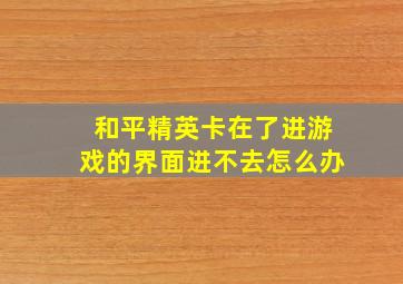 和平精英卡在了进游戏的界面进不去怎么办