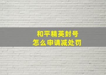 和平精英封号怎么申请减处罚