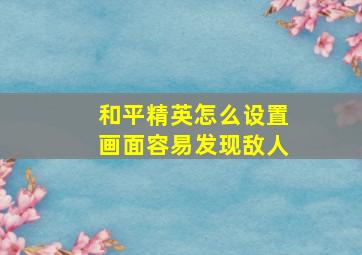 和平精英怎么设置画面容易发现敌人