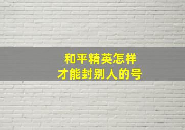 和平精英怎样才能封别人的号