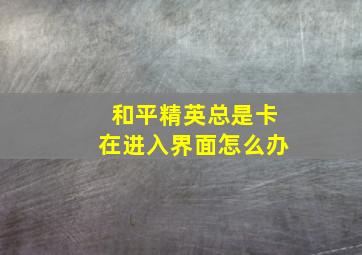 和平精英总是卡在进入界面怎么办