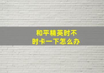 和平精英时不时卡一下怎么办