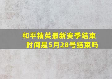 和平精英最新赛季结束时间是5月28号结束吗