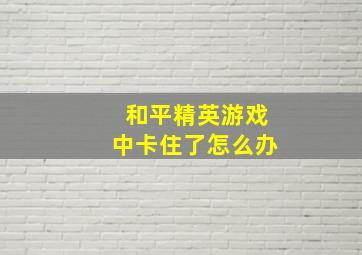 和平精英游戏中卡住了怎么办