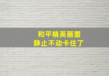 和平精英画面静止不动卡住了