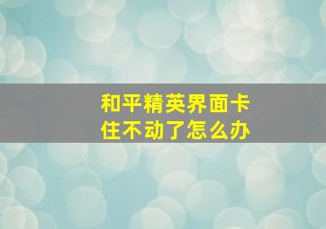 和平精英界面卡住不动了怎么办