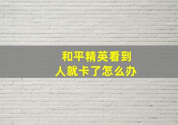 和平精英看到人就卡了怎么办