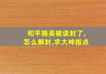 和平精英被误封了,怎么解封,求大神指点