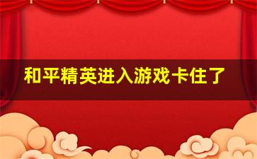 和平精英进入游戏卡住了