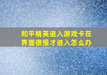 和平精英进入游戏卡在界面很慢才进入怎么办