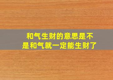 和气生财的意思是不是和气就一定能生财了