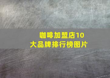 咖啡加盟店10大品牌排行榜图片