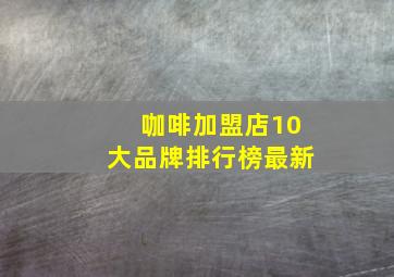 咖啡加盟店10大品牌排行榜最新