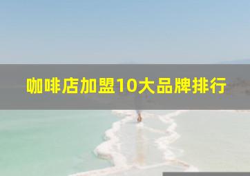 咖啡店加盟10大品牌排行