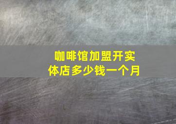 咖啡馆加盟开实体店多少钱一个月