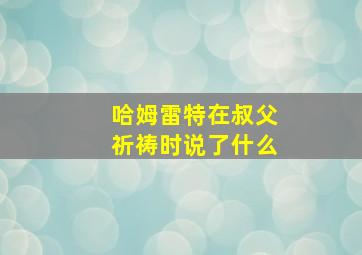 哈姆雷特在叔父祈祷时说了什么