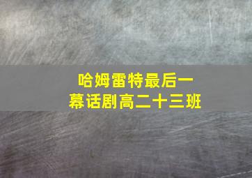 哈姆雷特最后一幕话剧高二十三班