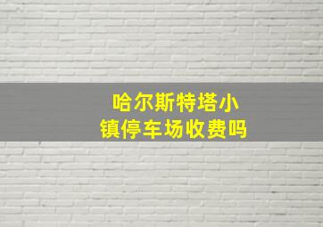 哈尔斯特塔小镇停车场收费吗