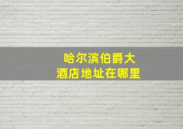 哈尔滨伯爵大酒店地址在哪里