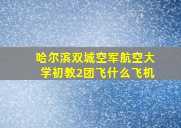 哈尔滨双城空军航空大学初教2团飞什么飞机