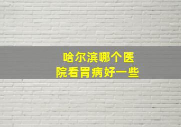 哈尔滨哪个医院看胃病好一些