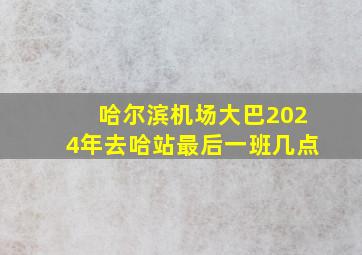 哈尔滨机场大巴2024年去哈站最后一班几点