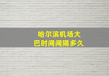 哈尔滨机场大巴时间间隔多久