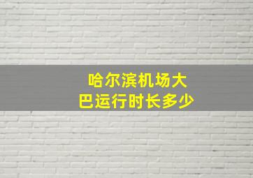 哈尔滨机场大巴运行时长多少