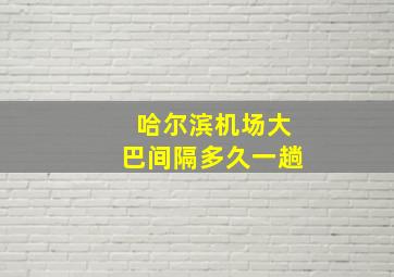 哈尔滨机场大巴间隔多久一趟