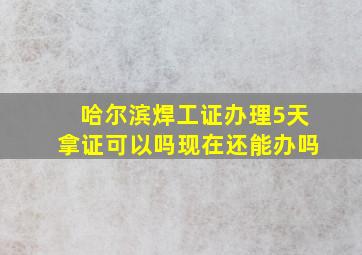 哈尔滨焊工证办理5天拿证可以吗现在还能办吗