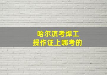 哈尔滨考焊工操作证上哪考的