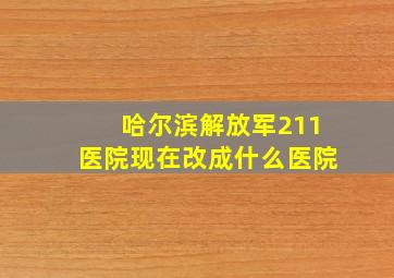 哈尔滨解放军211医院现在改成什么医院