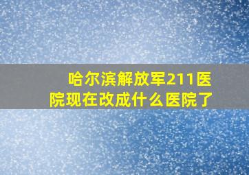 哈尔滨解放军211医院现在改成什么医院了