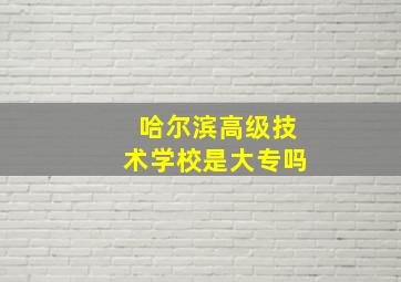 哈尔滨高级技术学校是大专吗