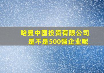 哈曼中国投资有限公司是不是500强企业呢