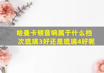 哈曼卡顿音响属于什么档次琉璃3好还是琉璃4好呢