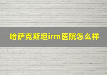 哈萨克斯坦irm医院怎么样