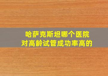 哈萨克斯坦哪个医院对高龄试管成功率高的