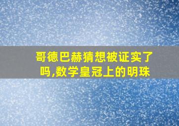 哥德巴赫猜想被证实了吗,数学皇冠上的明珠