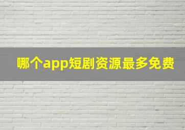 哪个app短剧资源最多免费