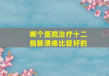 哪个医院治疗十二指肠溃疡比较好的