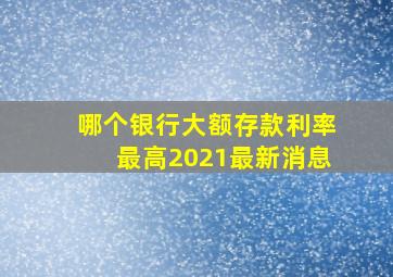 哪个银行大额存款利率最高2021最新消息