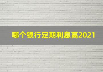 哪个银行定期利息高2021