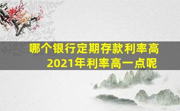 哪个银行定期存款利率高2021年利率高一点呢