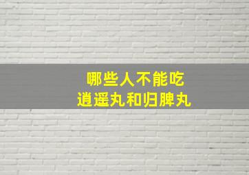 哪些人不能吃逍遥丸和归脾丸