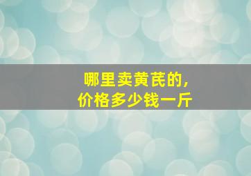 哪里卖黄芪的,价格多少钱一斤