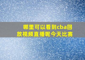 哪里可以看到cba回放视频直播呢今天比赛