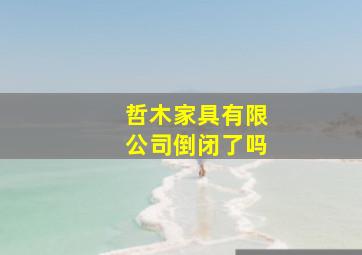 哲木家具有限公司倒闭了吗