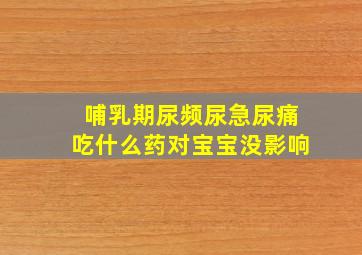 哺乳期尿频尿急尿痛吃什么药对宝宝没影响